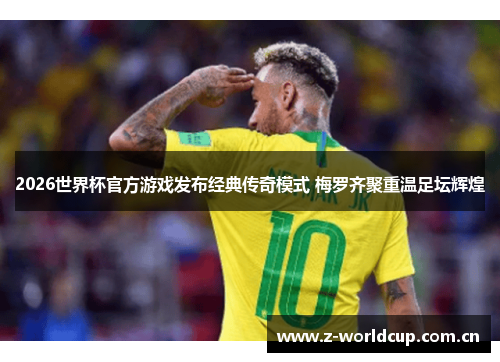 2026世界杯官方游戏发布经典传奇模式 梅罗齐聚重温足坛辉煌 2026世界杯官方游戏发布经典传奇模式 梅罗齐聚重温足坛辉煌