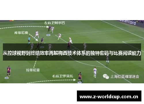 从控球视野到终结效率再解梅西技术体系的独特密码与比赛阅读能力 从控球视野到终结效率再解梅西技术体系的独特密码与比赛阅读能力