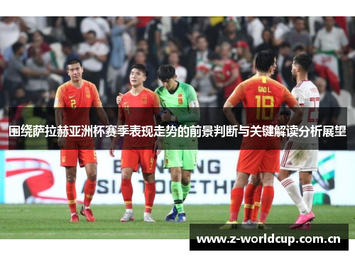 围绕萨拉赫亚洲杯赛季表现走势的前景判断与关键解读分析展望 围绕萨拉赫亚洲杯赛季表现走势的前景判断与关键解读分析展望